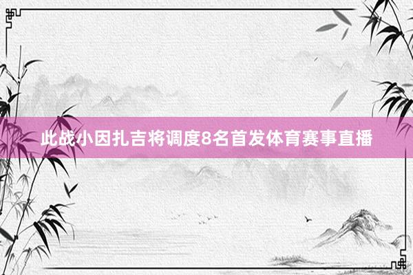 此战小因扎吉将调度8名首发体育赛事直播