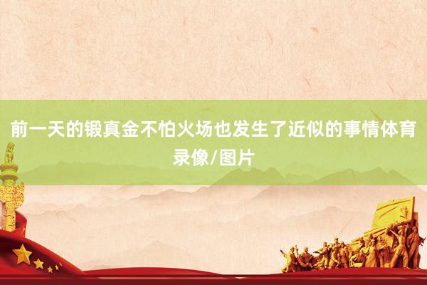 前一天的锻真金不怕火场也发生了近似的事情体育录像/图片