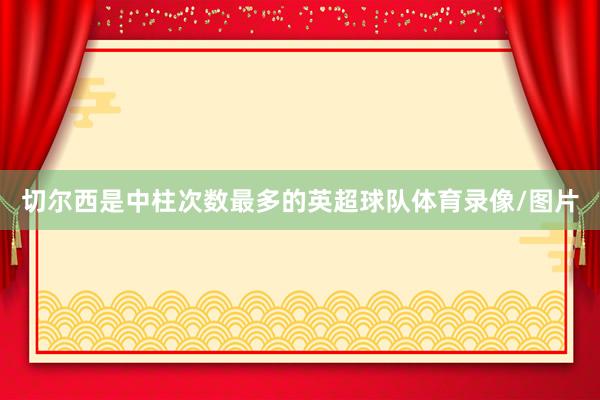 切尔西是中柱次数最多的英超球队体育录像/图片