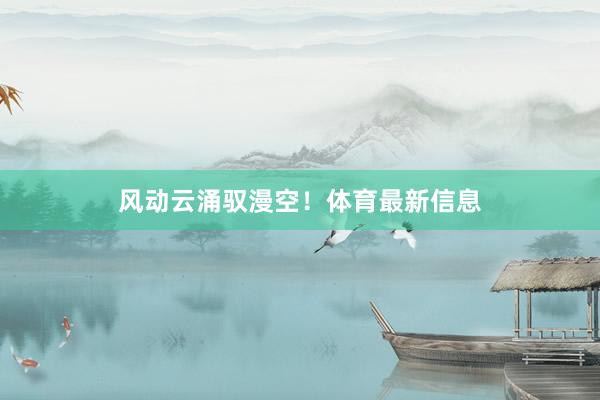 风动云涌驭漫空！体育最新信息