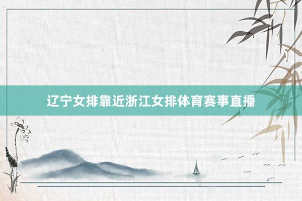 辽宁女排靠近浙江女排体育赛事直播