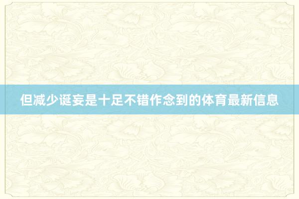 但减少诞妄是十足不错作念到的体育最新信息