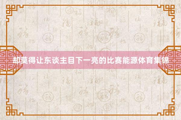 却莫得让东谈主目下一亮的比赛能源体育集锦