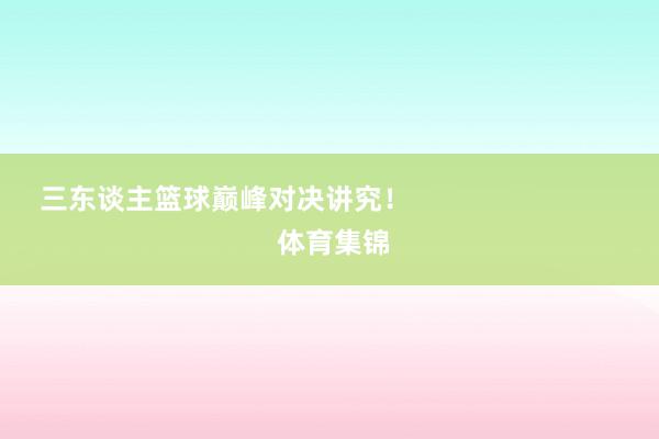 三东谈主篮球巅峰对决讲究！                            体育集锦