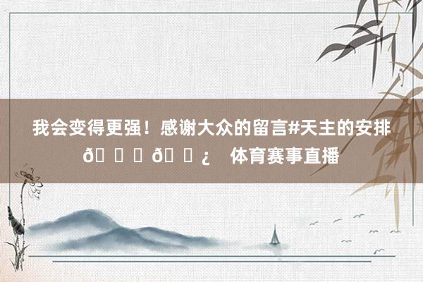 我会变得更强！感谢大众的留言#天主的安排🙏🏿    体育赛事直播