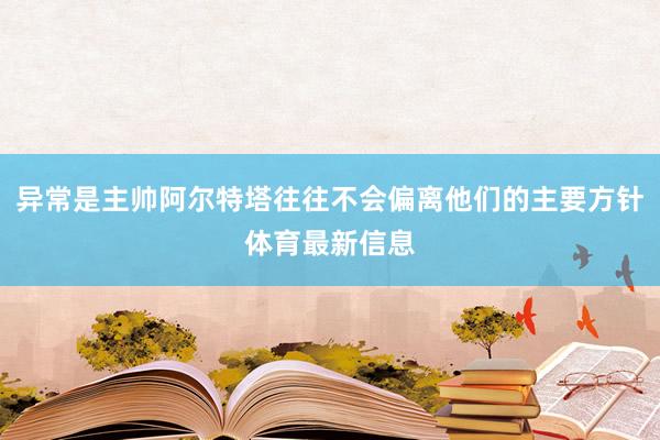 异常是主帅阿尔特塔往往不会偏离他们的主要方针体育最新信息