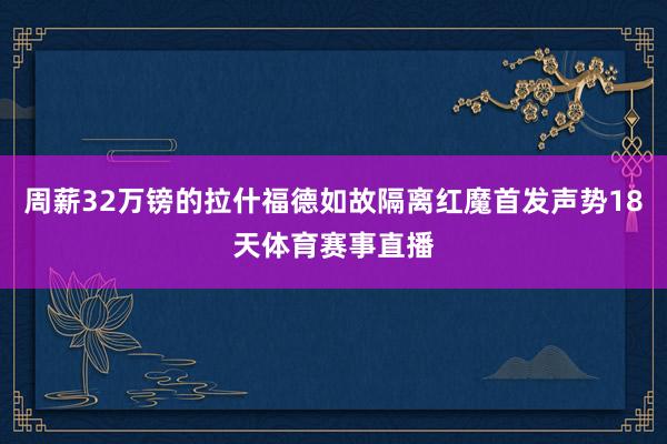 周薪32万镑的拉什福德如故隔离红魔首发声势18天体育赛事直播