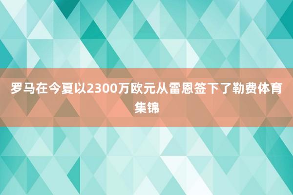 罗马在今夏以2300万欧元从雷恩签下了勒费体育集锦
