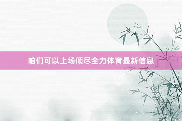 咱们可以上场倾尽全力体育最新信息
