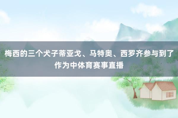 梅西的三个犬子蒂亚戈、马特奥、西罗齐参与到了作为中体育赛事直播
