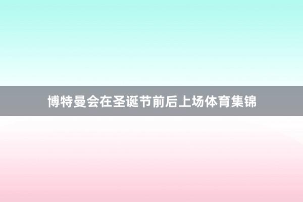 博特曼会在圣诞节前后上场体育集锦