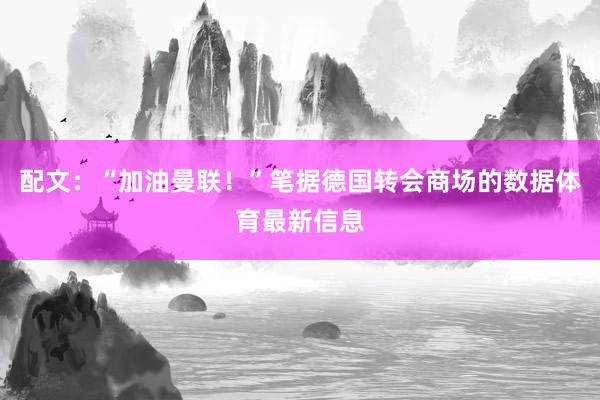 配文：“加油曼联！”笔据德国转会商场的数据体育最新信息