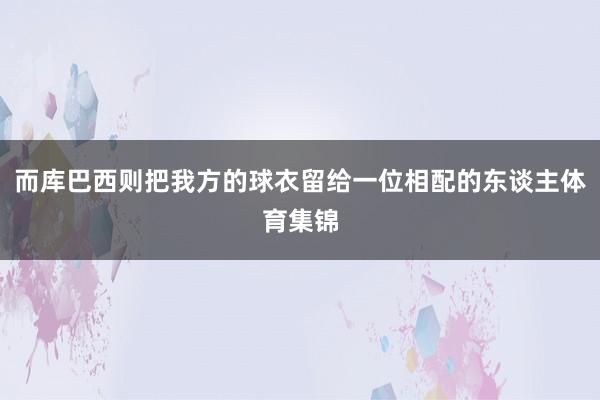 而库巴西则把我方的球衣留给一位相配的东谈主体育集锦