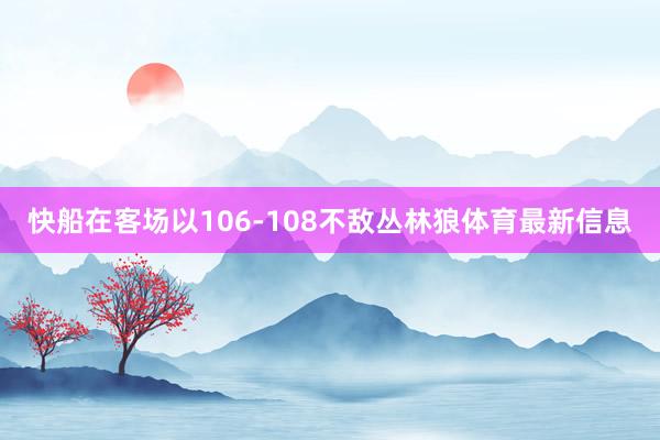 快船在客场以106-108不敌丛林狼体育最新信息