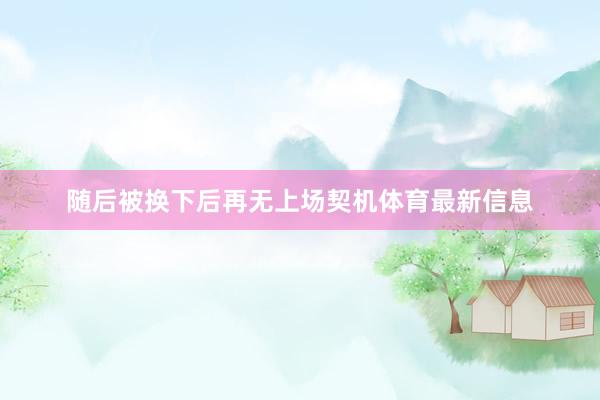 随后被换下后再无上场契机体育最新信息