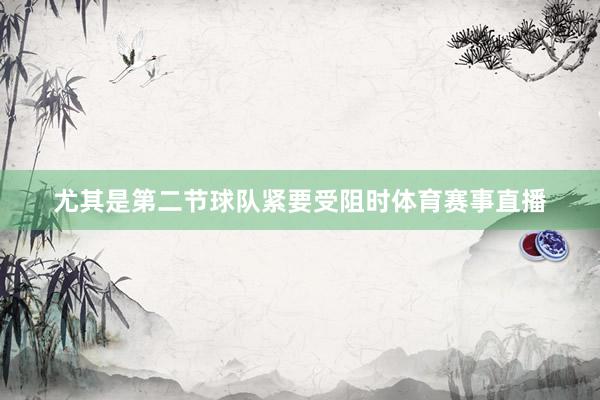 尤其是第二节球队紧要受阻时体育赛事直播