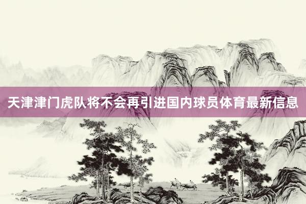 天津津门虎队将不会再引进国内球员体育最新信息