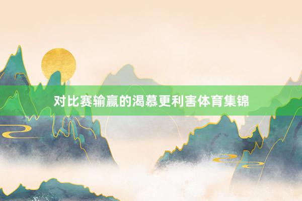 对比赛输赢的渴慕更利害体育集锦