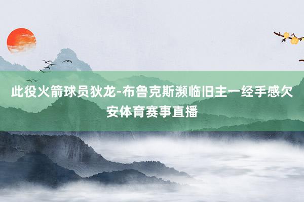 此役火箭球员狄龙-布鲁克斯濒临旧主一经手感欠安体育赛事直播