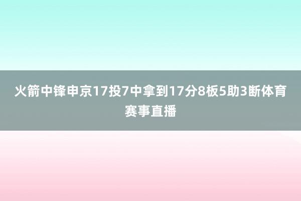 火箭中锋申京17投7中拿到17分8板5助3断体育赛事直播