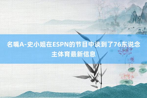 名嘴A-史小姐在ESPN的节目中谈到了76东说念主体育最新信息