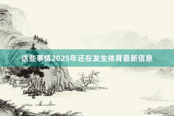 这些事情2025年还在发生体育最新信息