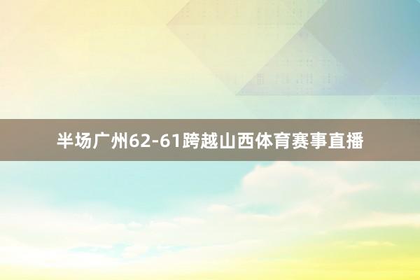 半场广州62-61跨越山西体育赛事直播
