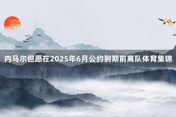 内马尔但愿在2025年6月公约到期前离队体育集锦