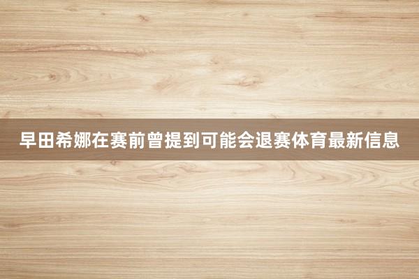 早田希娜在赛前曾提到可能会退赛体育最新信息