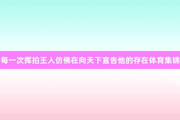 每一次挥拍王人仿佛在向天下宣告他的存在体育集锦