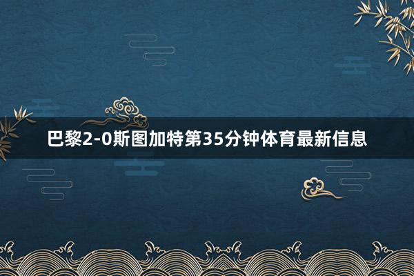 巴黎2-0斯图加特第35分钟体育最新信息