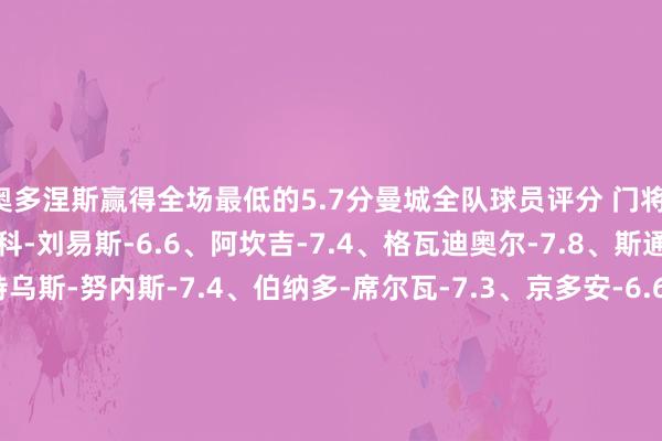 奥多涅斯赢得全场最低的5.7分曼城全队球员评分 门将：埃德森-7.3 后卫：里科-刘易斯-6.6、阿坎吉-7.4、格瓦迪奥尔-7.8、斯通斯-8.2 中场：马特乌斯-努内斯-7.4、伯纳多-席尔瓦-7
