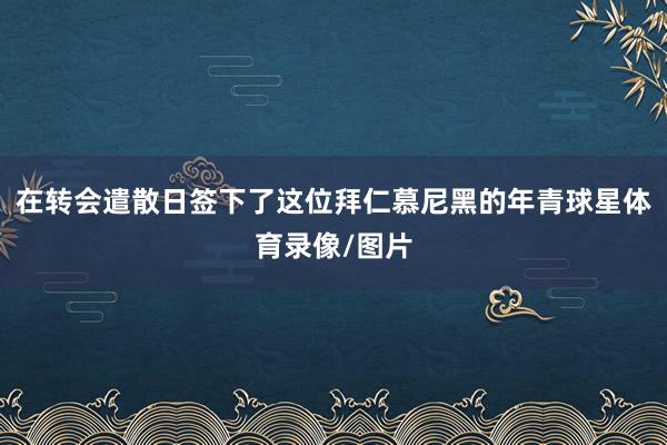 在转会遣散日签下了这位拜仁慕尼黑的年青球星体育录像/图片