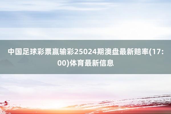 中国足球彩票赢输彩25024期澳盘最新赔率(17:00)体育最新信息