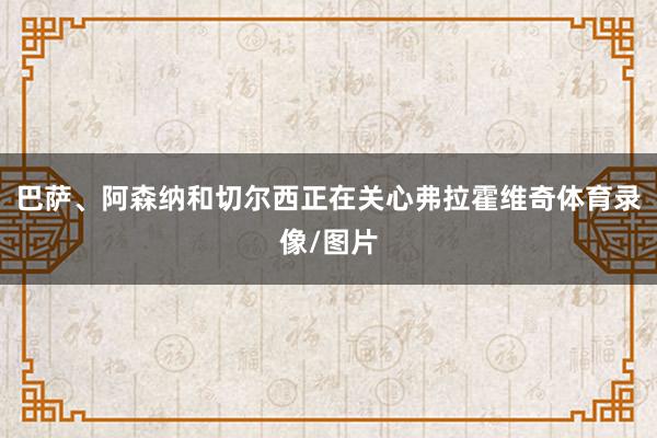 巴萨、阿森纳和切尔西正在关心弗拉霍维奇体育录像/图片