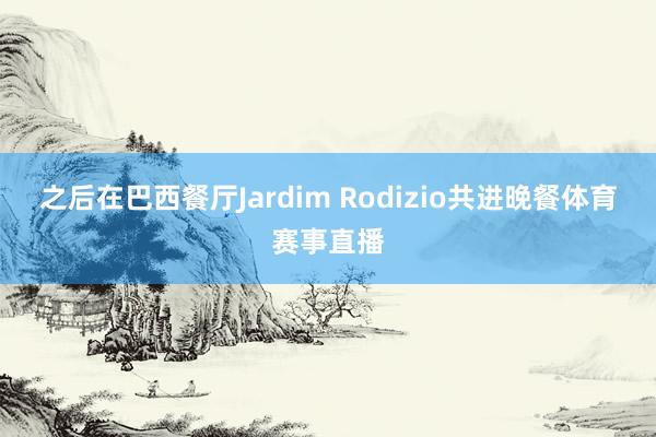 之后在巴西餐厅Jardim Rodizio共进晚餐体育赛事直播
