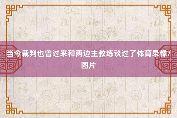 当今裁判也曾过来和两边主教练谈过了体育录像/图片