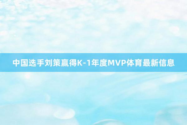中国选手刘策赢得K-1年度MVP体育最新信息