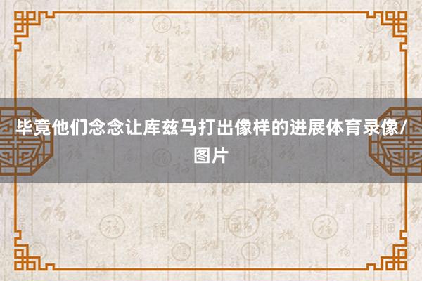 毕竟他们念念让库兹马打出像样的进展体育录像/图片