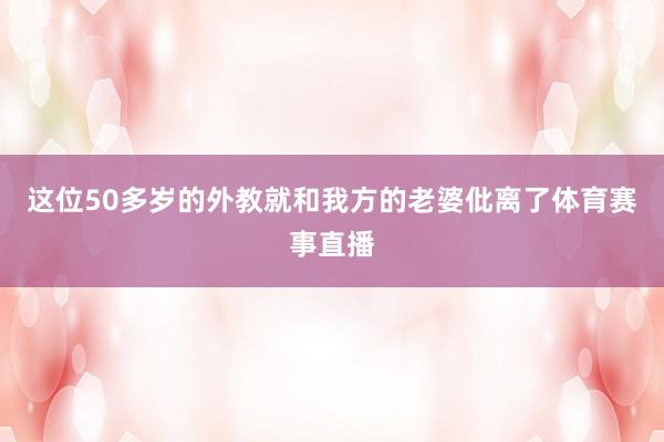 这位50多岁的外教就和我方的老婆仳离了体育赛事直播