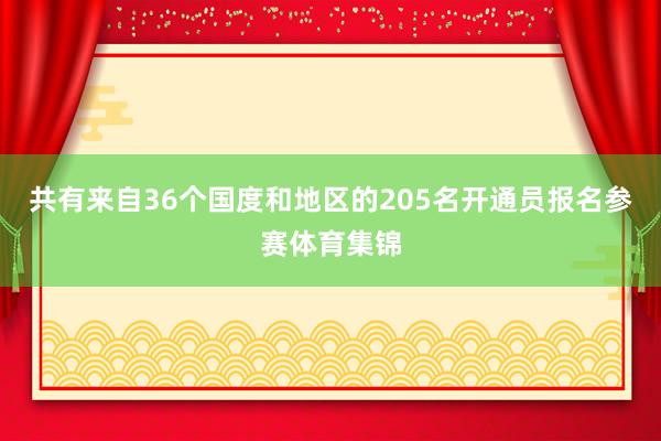 共有来自36个国度和地区的205名开通员报名参赛体育集锦