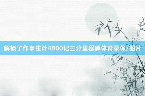 解锁了作事生计4000记三分里程碑体育录像/图片