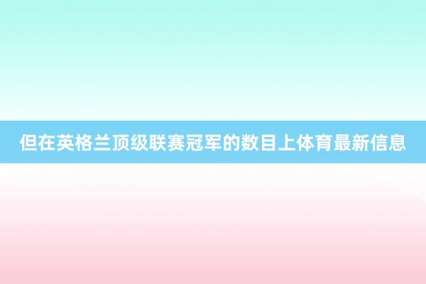 但在英格兰顶级联赛冠军的数目上体育最新信息