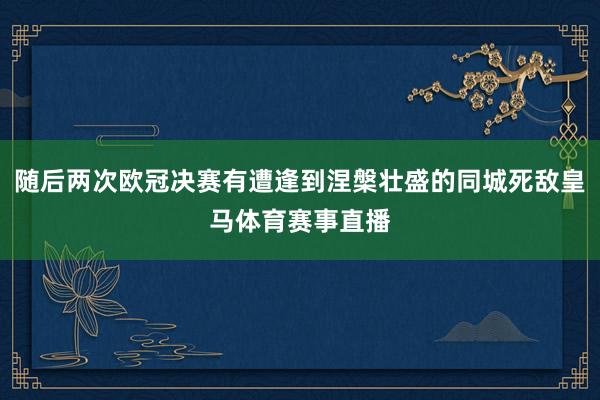 随后两次欧冠决赛有遭逢到涅槃壮盛的同城死敌皇马体育赛事直播