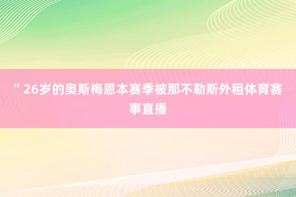 ”26岁的奥斯梅恩本赛季被那不勒斯外租体育赛事直播