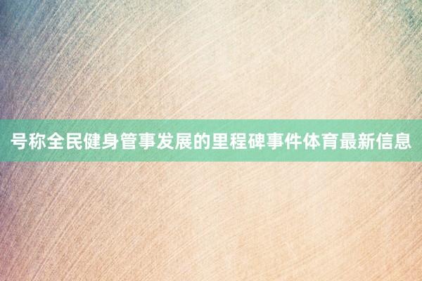 号称全民健身管事发展的里程碑事件体育最新信息