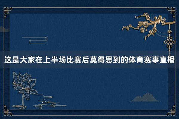这是大家在上半场比赛后莫得思到的体育赛事直播