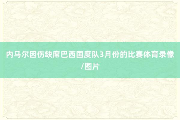 内马尔因伤缺席巴西国度队3月份的比赛体育录像/图片