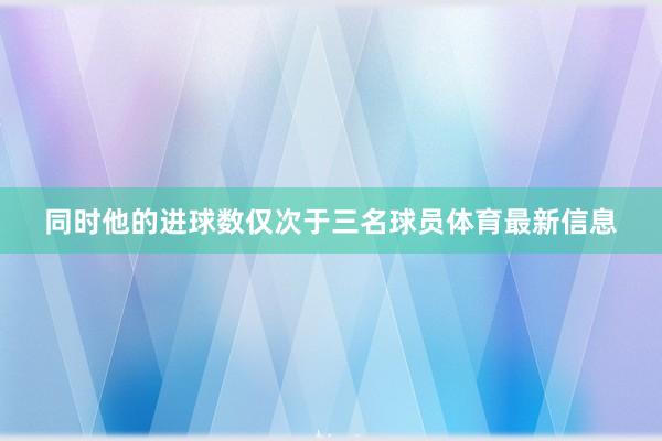 同时他的进球数仅次于三名球员体育最新信息