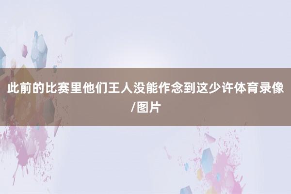 此前的比赛里他们王人没能作念到这少许体育录像/图片